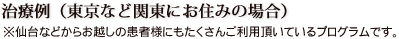 治療例(東京など関東にお住みの場合)仙台などからのお越しの患者様にもたくさんご利用いただいているプログラムです。