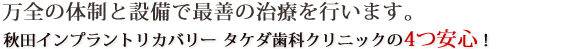 万全の体制と設備で最善の治療を行います。　秋田インプラントリカバリー　タケダ歯科クリニックの4つの安心！